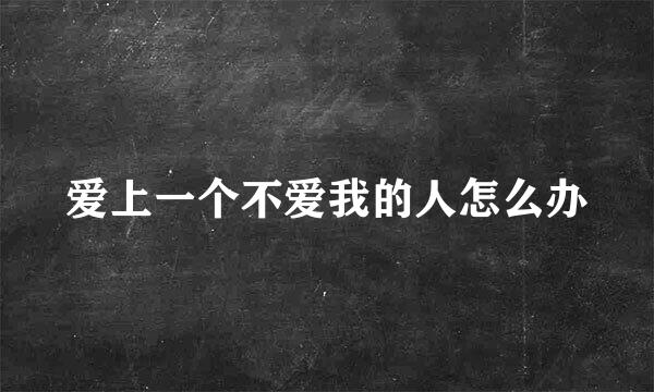 爱上一个不爱我的人怎么办