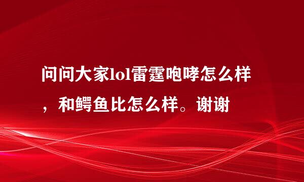 问问大家lol雷霆咆哮怎么样，和鳄鱼比怎么样。谢谢