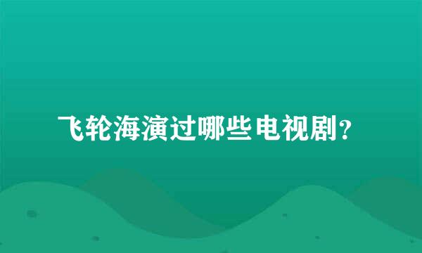 飞轮海演过哪些电视剧？