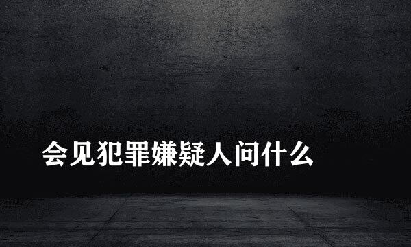 
会见犯罪嫌疑人问什么
