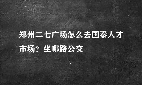 郑州二七广场怎么去国泰人才市场？坐哪路公交