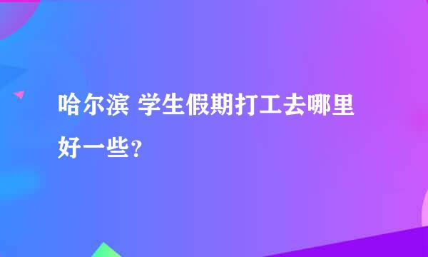 哈尔滨 学生假期打工去哪里好一些？