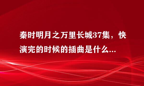 秦时明月之万里长城37集，快演完的时候的插曲是什么，跪求，大神帮帮忙呀。