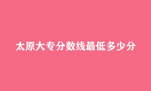 太原大专分数线最低多少分