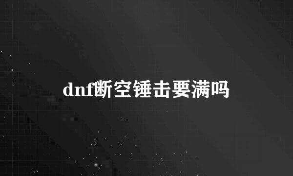 dnf断空锤击要满吗