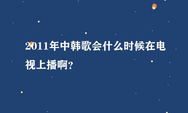 2011年中韩歌会什么时候在电视上播啊？