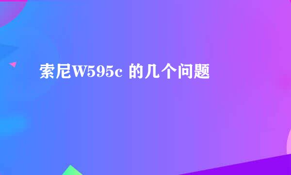 索尼W595c 的几个问题