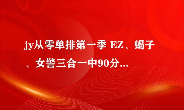 jy从零单排第一季 EZ、蝎子、女警三合一中90分钟左右的那首歌 知道吗？？谢谢