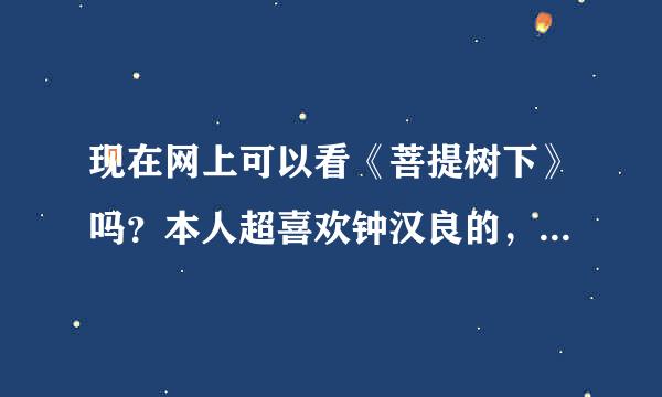 现在网上可以看《菩提树下》吗？本人超喜欢钟汉良的，多谢了！