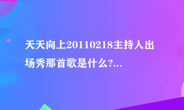 天天向上20110218主持人出场秀那首歌是什么?就是那俄罗斯少年组合唱完歌后紧跟着的那个主持人出场秀的歌是