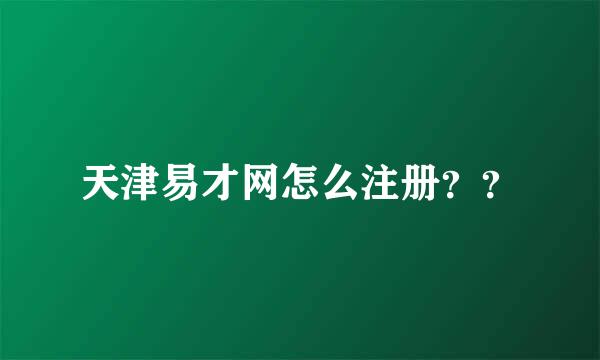 天津易才网怎么注册？？