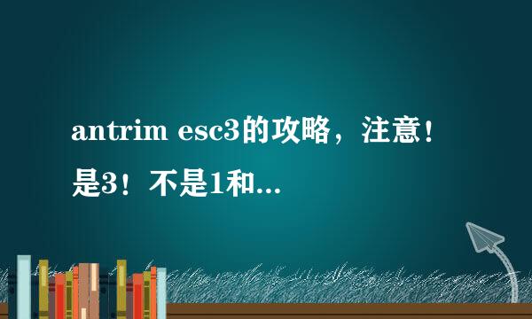 antrim esc3的攻略，注意！是3！不是1和2！呃，最关键的还是钥匙，开门的钥匙！不懂的就别来捣乱啊！