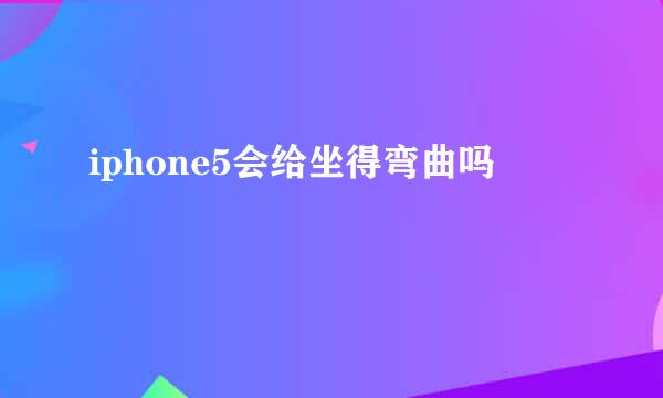 iphone5会给坐得弯曲吗