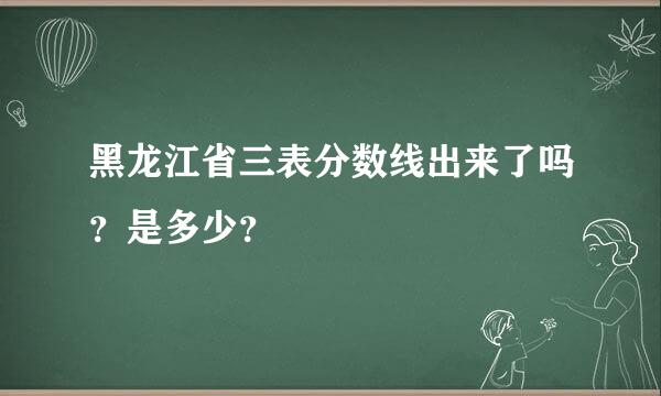 黑龙江省三表分数线出来了吗？是多少？