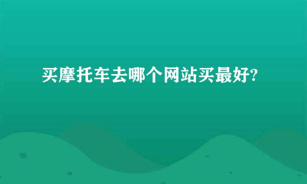 买摩托车去哪个网站买最好?