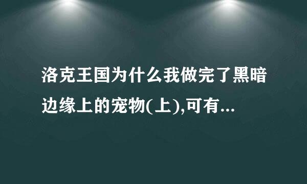 洛克王国为什么我做完了黑暗边缘上的宠物(上),可有黑暗边缘的宠物(下)的时候,我没法在沃尔克那接