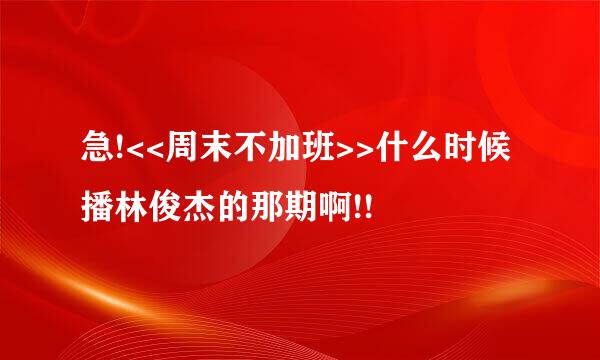 急!<<周末不加班>>什么时候播林俊杰的那期啊!!