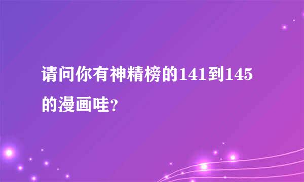 请问你有神精榜的141到145的漫画哇？