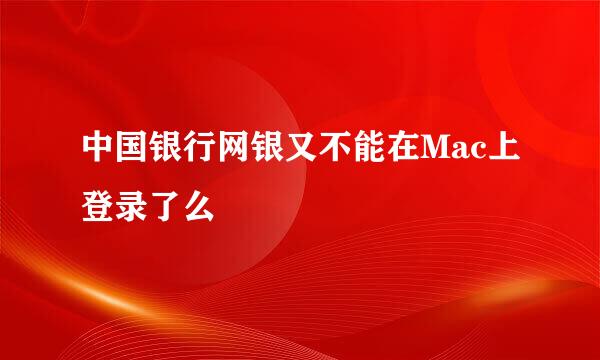 中国银行网银又不能在Mac上登录了么