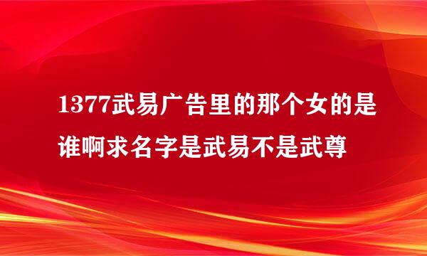 1377武易广告里的那个女的是谁啊求名字是武易不是武尊