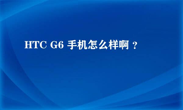 HTC G6 手机怎么样啊 ？