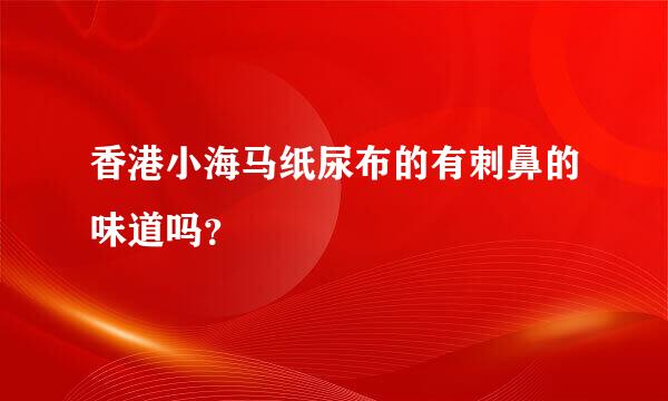 香港小海马纸尿布的有刺鼻的味道吗？