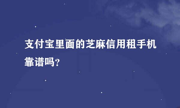 支付宝里面的芝麻信用租手机靠谱吗？