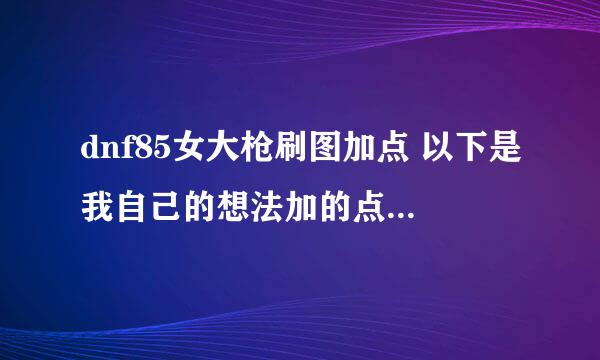 dnf85女大枪刷图加点 以下是我自己的想法加的点 不喜忽喷 只求能指出不对的地方 本人只是平民