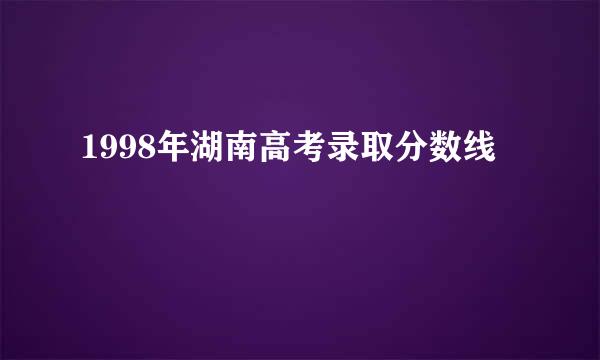 1998年湖南高考录取分数线