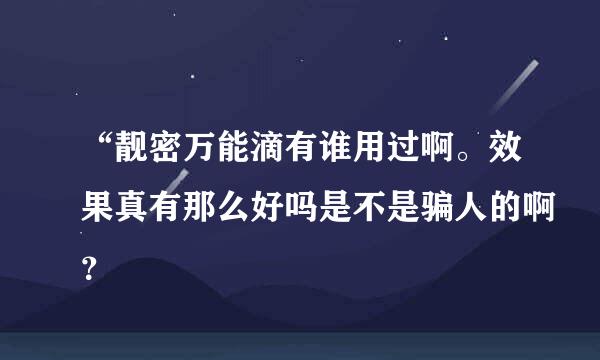 “靓密万能滴有谁用过啊。效果真有那么好吗是不是骗人的啊？