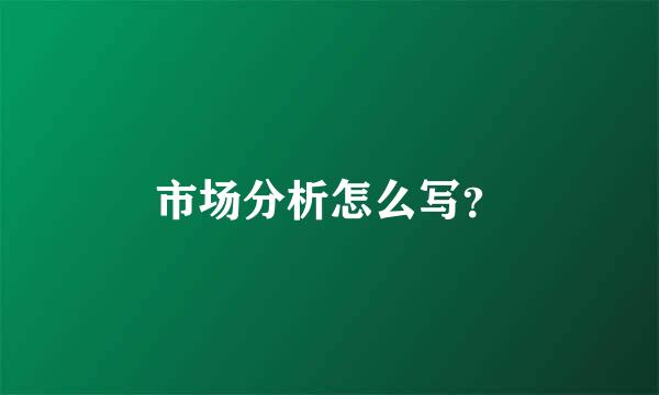 市场分析怎么写？