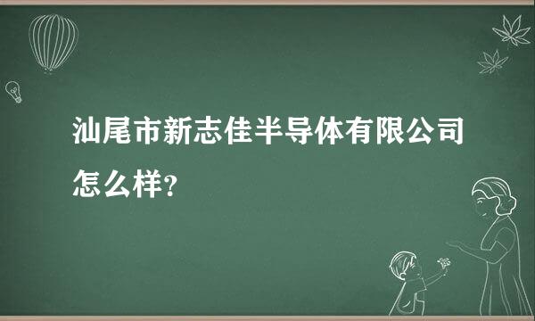 汕尾市新志佳半导体有限公司怎么样？