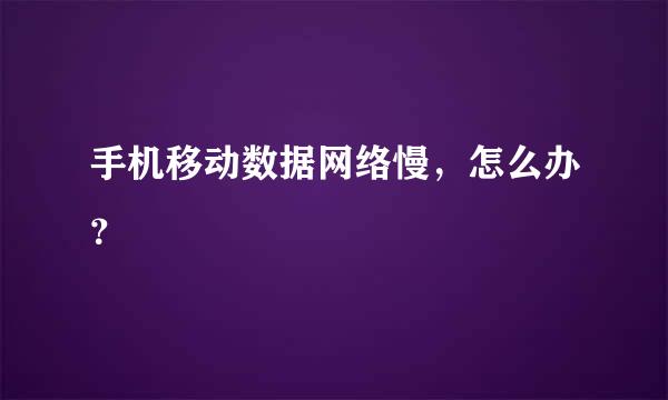 手机移动数据网络慢，怎么办？