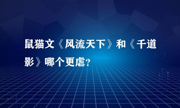 鼠猫文《风流天下》和《千道影》哪个更虐？