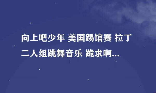 向上吧少年 美国踢馆赛 拉丁二人组跳舞音乐 跪求啊啊啊！！！