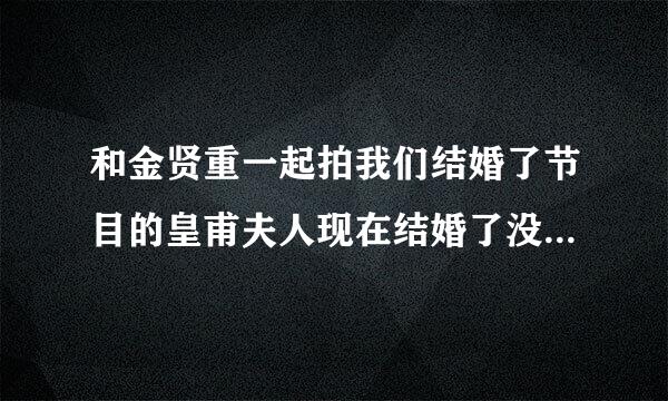 和金贤重一起拍我们结婚了节目的皇甫夫人现在结婚了没啊？忠心希望她早日有归宿啊