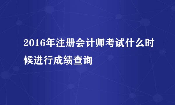 2016年注册会计师考试什么时候进行成绩查询