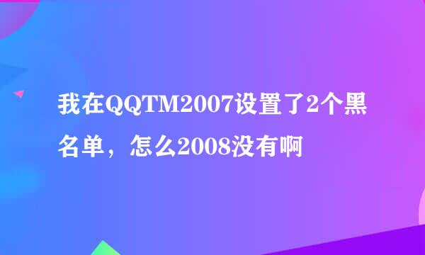 我在QQTM2007设置了2个黑名单，怎么2008没有啊