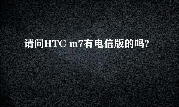 请问HTC m7有电信版的吗?