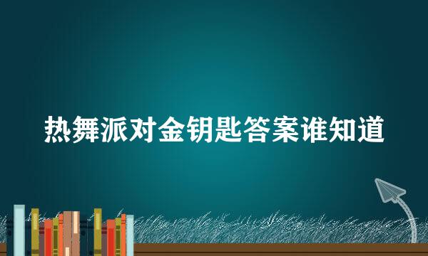 热舞派对金钥匙答案谁知道