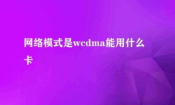 网络模式是wcdma能用什么卡