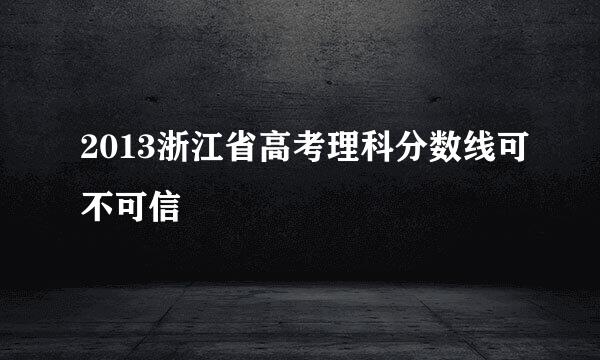 2013浙江省高考理科分数线可不可信