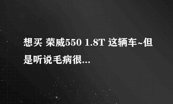 想买 荣威550 1.8T 这辆车~但是听说毛病很多 请大家帮忙参谋一下~~~看看性价比如何~~