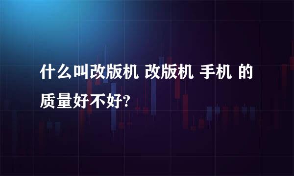 什么叫改版机 改版机 手机 的质量好不好?