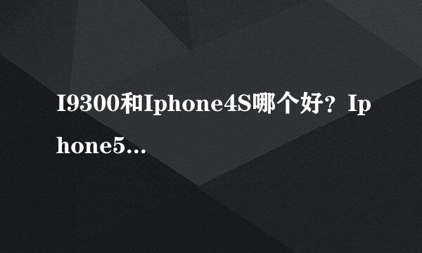 I9300和Iphone4S哪个好？Iphone5有没有必要买啊？想放弃Iphone5