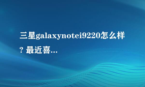 三星galaxynotei9220怎么样? 最近喜欢上这款机子，但是不知道怎么样 而且女生用会不会太大了。