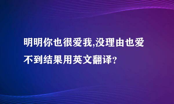 明明你也很爱我,没理由也爱不到结果用英文翻译？