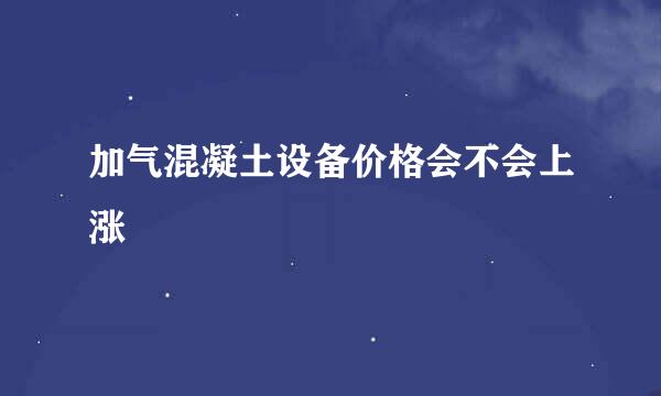 加气混凝土设备价格会不会上涨