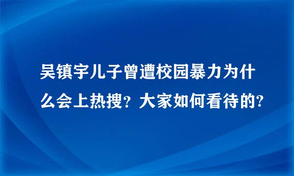 吴镇宇儿子曾遭校园暴力为什么会上热搜？大家如何看待的?