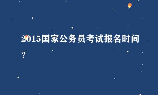 2015国家公务员考试报名时间？